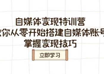 自媒体变现特训营，教你从零开始搭建自媒体账号，掌握变现技巧