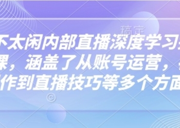 芳芳不太闲内部直播深度学习抖音精品课，涵盖了从账号运营，视频制作到直播技巧等多个