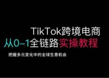 TikTok跨境电商从0-1全链路全方位实操教程，把握多元变化中的全球生意机会