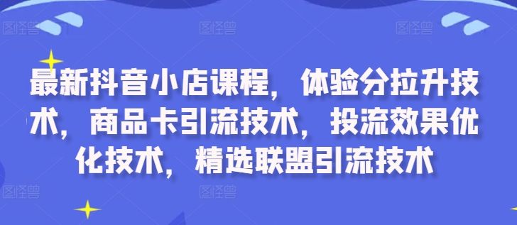 最新抖音小店课程，体验分拉升技术，商品卡引流技术，投流效果优化技术，精选联盟...