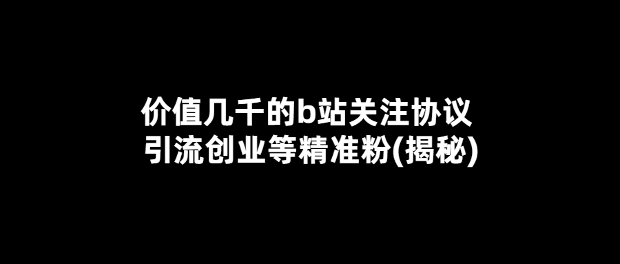 价值几千的b站关注协议 引流创业等精准粉(揭秘)