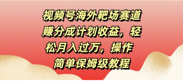 【视频号海外靶场赛道赚分成计划收益】轻松月入过万，操作简单保姆级教程