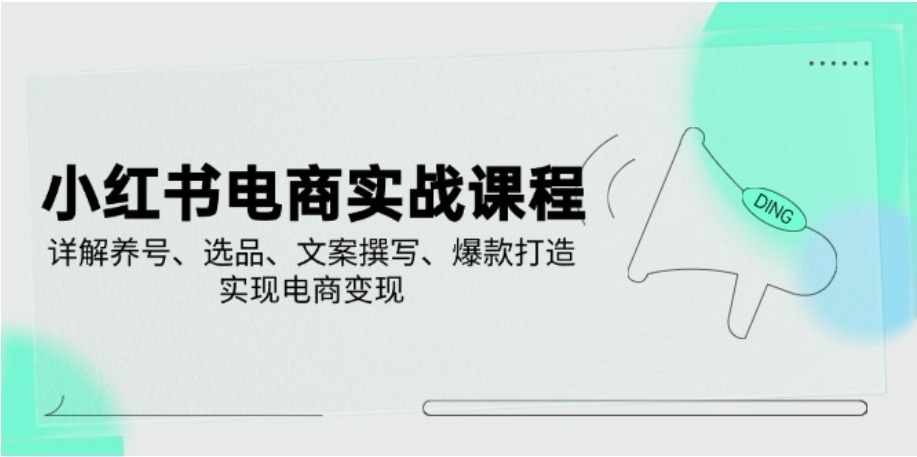 小红书电商实战课程，详解养号、选品、文案撰写、爆款打造，实现电商变现