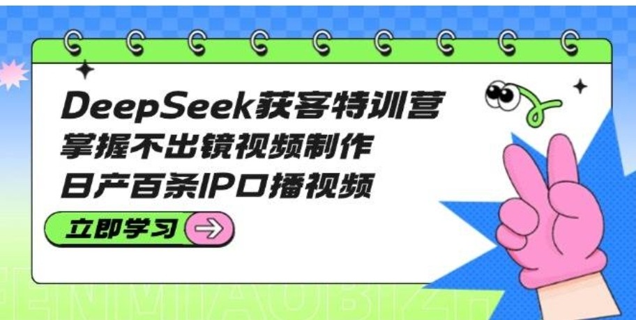 DeepSeek获客特训营：掌握不出镜视频制作，日产百条IP口播视频